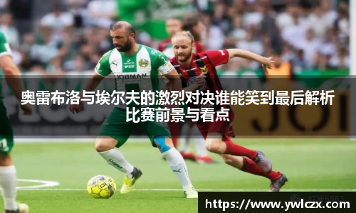 奥雷布洛与埃尔夫的激烈对决谁能笑到最后解析比赛前景与看点