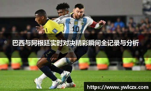 巴西与阿根廷实时对决精彩瞬间全记录与分析