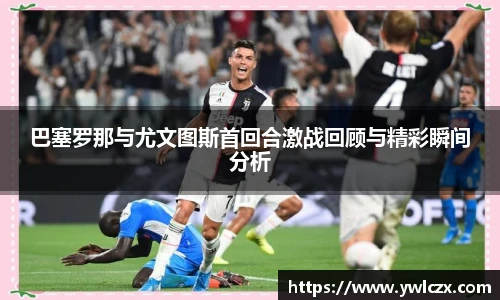 巴塞罗那与尤文图斯首回合激战回顾与精彩瞬间分析