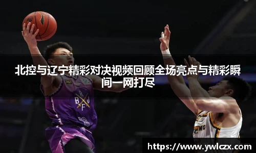 北控与辽宁精彩对决视频回顾全场亮点与精彩瞬间一网打尽