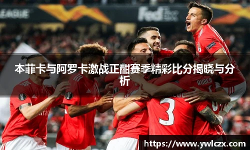 本菲卡与阿罗卡激战正酣赛季精彩比分揭晓与分析